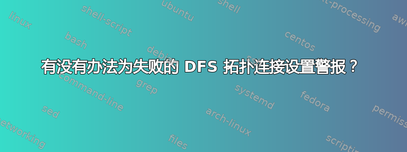 有没有办法为失败的 DFS 拓扑连接设置警报？