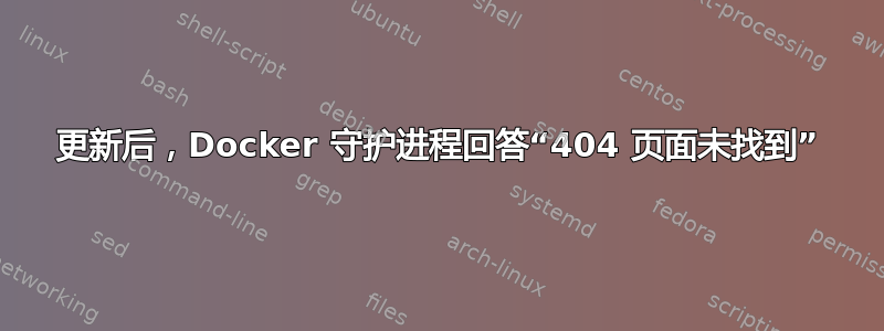 更新后，Docker 守护进程回答“404 页面未找到”