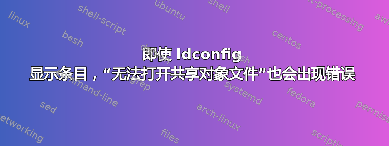 即使 ldconfig 显示条目，“无法打开共享对象文件”也会出现错误