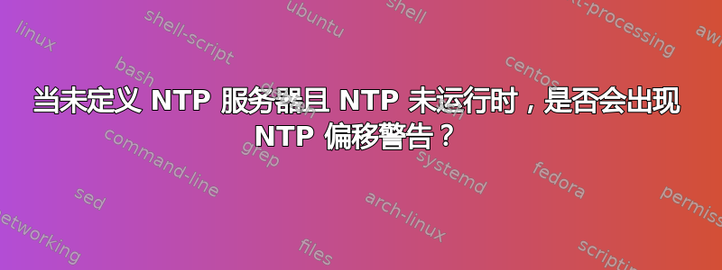 当未定义 NTP 服务器且 NTP 未运行时，是否会出现 NTP 偏移警告？