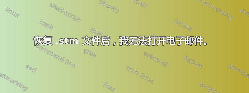 恢复 .stm 文件后，我无法打开电子邮件。