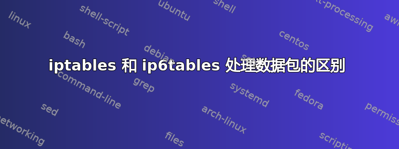 iptables 和 ip6tables 处理数据包的区别