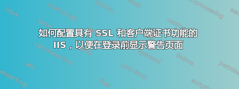 如何配置具有 SSL 和客户端证书功能的 IIS，以便在登录前显示警告页面