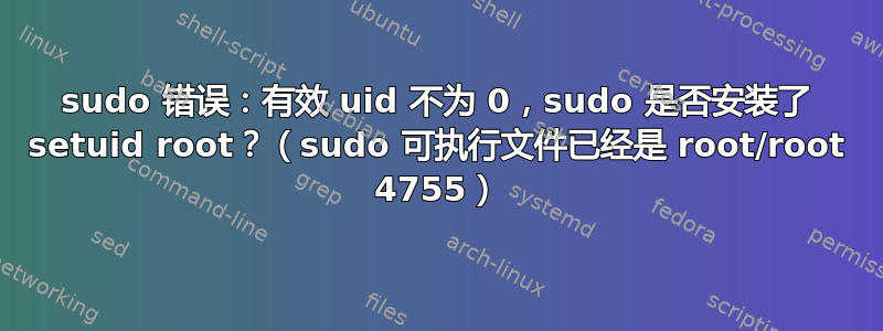 sudo 错误：有效 uid 不为 0，sudo 是否安装了 setuid root？（sudo 可执行文件已经是 root/root 4755）