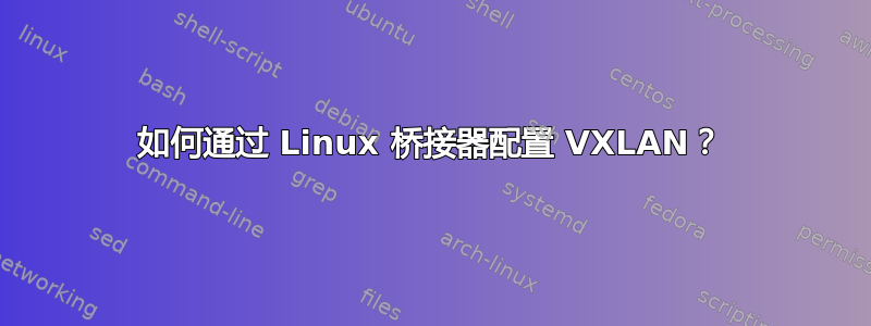 如何通过 Linux 桥接器配置 VXLAN？