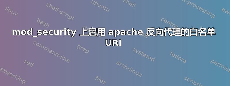 mod_security 上启用 apache 反向代理的白名单 URI