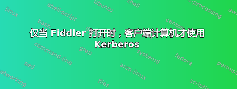 仅当 Fiddler 打开时，客户端计算机才使用 Kerberos