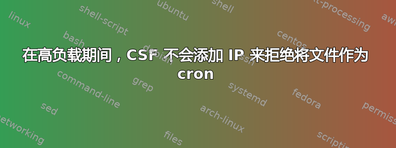 在高负载期间，CSF 不会添加 IP 来拒绝将文件作为 cron