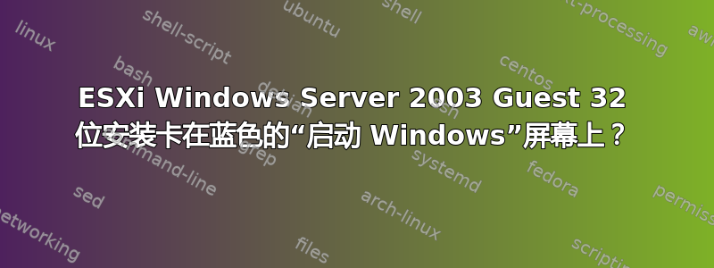 ESXi Windows Server 2003 Guest 32 位安装卡在蓝色的“启动 Windows”屏幕上？