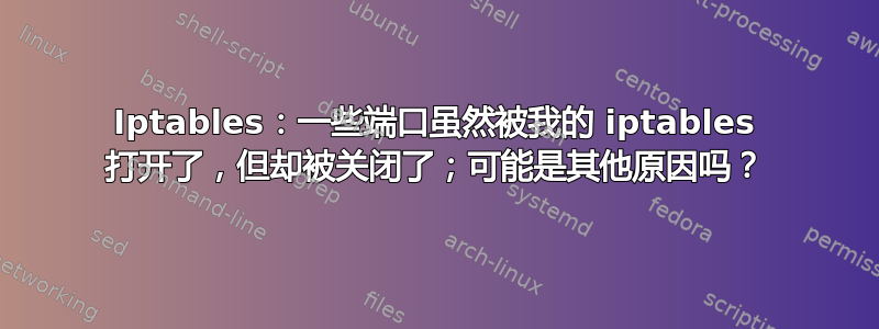 Iptables：一些端口虽然被我的 iptables 打开了，但却被关闭了；可能是其他原因吗？