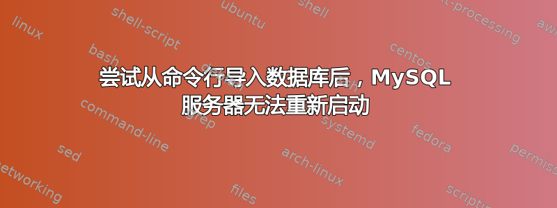 尝试从命令行导入数据库后，MySQL 服务器无法重新启动