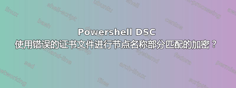 Powershell DSC 使用错误的证书文件进行节点名称部分匹配的加密？