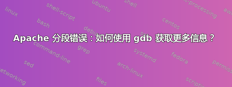 Apache 分段错误：如何使用 gdb 获取更多信息？