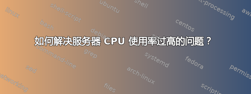 如何解决服务器 CPU 使用率过高的问题？