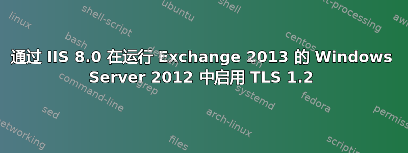 通过 IIS 8.0 在运行 Exchange 2013 的 Windows Server 2012 中启用 TLS 1.2