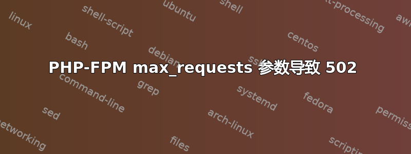 PHP-FPM max_requests 参数导致 502