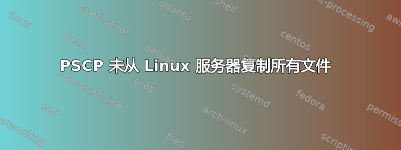 PSCP 未从 Linux 服务器复制所有文件 