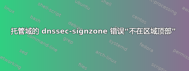 托管域的 dnssec-signzone 错误“不在区域顶部”