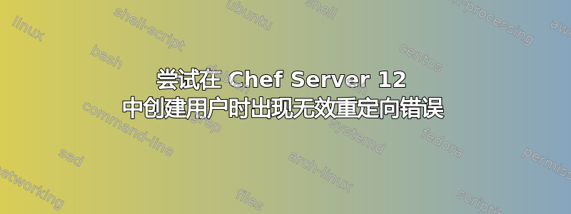 尝试在 Chef Server 12 中创建用户时出现无效重定向错误