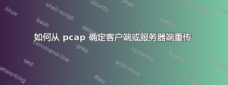 如何从 pcap 确定客户端或服务器端重传