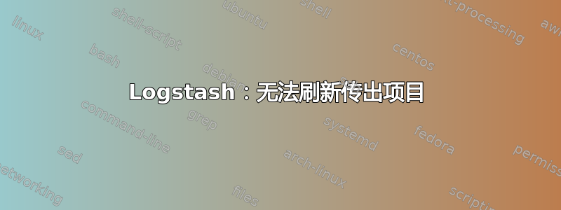 Logstash：无法刷新传出项目