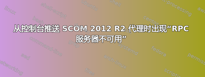 从控制台推送 SCOM 2012 R2 代理时出现“RPC 服务器不可用”