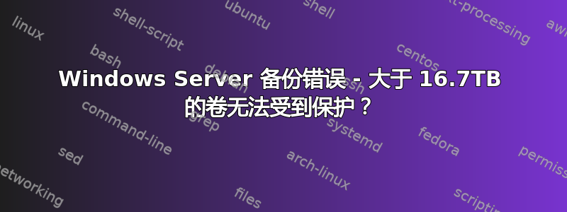 Windows Server 备份错误 - 大于 16.7TB 的卷无法受到保护？