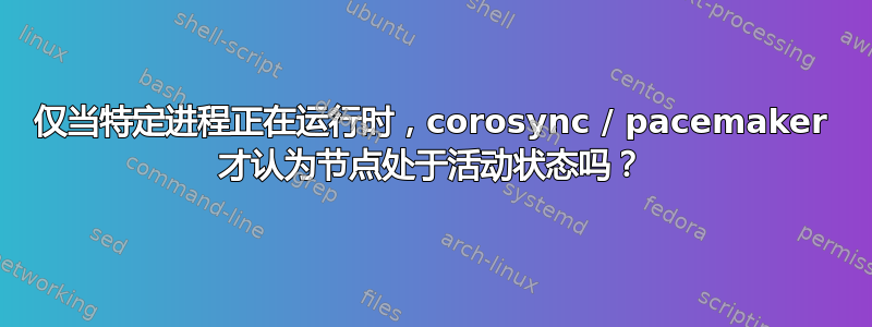 仅当特定进程正在运行时，corosync / pacemaker 才认为节点处于活动状态吗？