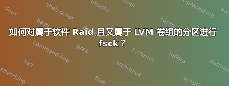 如何对属于软件 Raid 且又属于 LVM 卷组的分区进行 fsck？