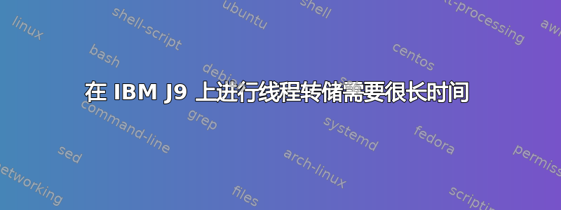 在 IBM J9 上进行线程转储需要很长时间