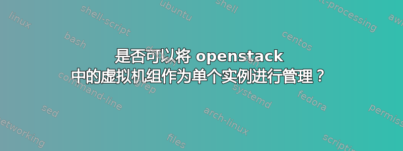 是否可以将 openstack 中的虚拟机组作为单个实例进行管理？