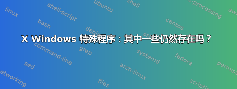 X Windows 特殊程序：其中一些仍然存在吗？