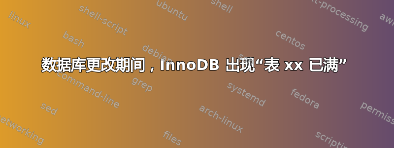 数据库更改期间，InnoDB 出现“表 xx 已满”