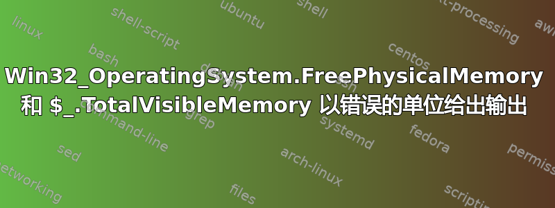 Win32_OperatingSystem.FreePhysicalMemory 和 $_.TotalVisibleMemory 以错误的单位给出输出