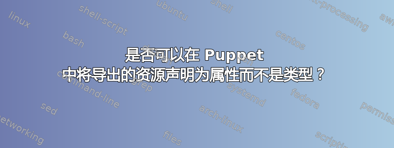 是否可以在 Puppet 中将导出的资源声明为属性而不是类型？