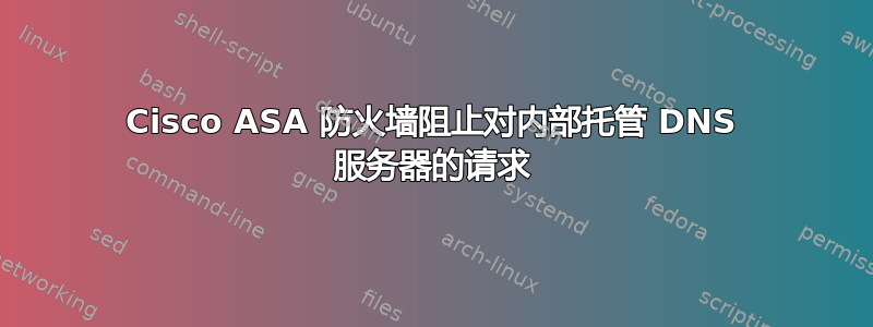 Cisco ASA 防火墙阻止对内部托管 DNS 服务器的请求