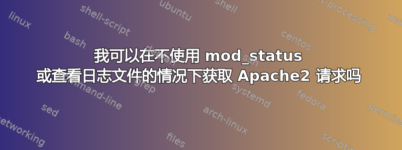 我可以在不使用 mod_status 或查看日志文件的情况下获取 Apache2 请求吗