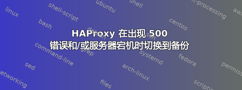 HAProxy 在出现 500 错误和/或服务器宕机时切换到备份