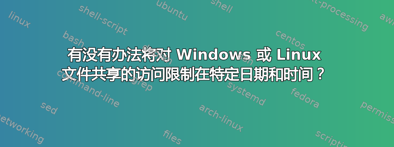 有没有办法将对 Windows 或 Linux 文件共享的访问限制在特定日期和时间？