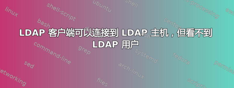 LDAP 客户端可以连接到 LDAP 主机，但看不到 LDAP 用户