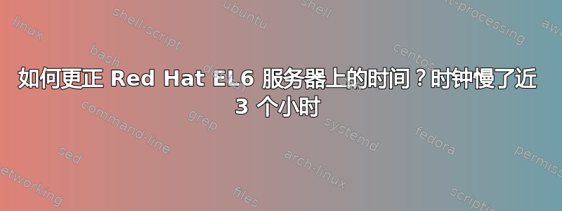 如何更正 Red Hat EL6 服务器上的时间？时钟慢了近 3 个小时