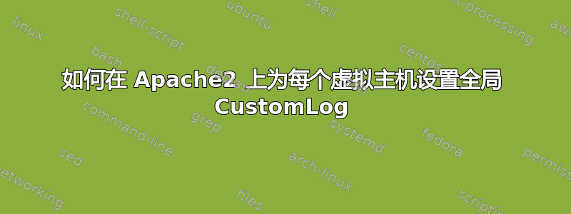 如何在 Apache2 上为每个虚拟主机设置全局 CustomLog