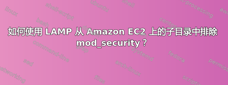 如何使用 LAMP 从 Amazon EC2 上的子目录中排除 mod_security？