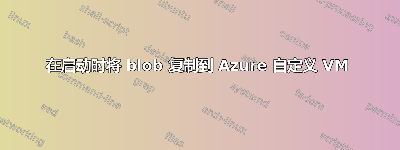 在启动时将 blob 复制到 Azure 自定义 VM