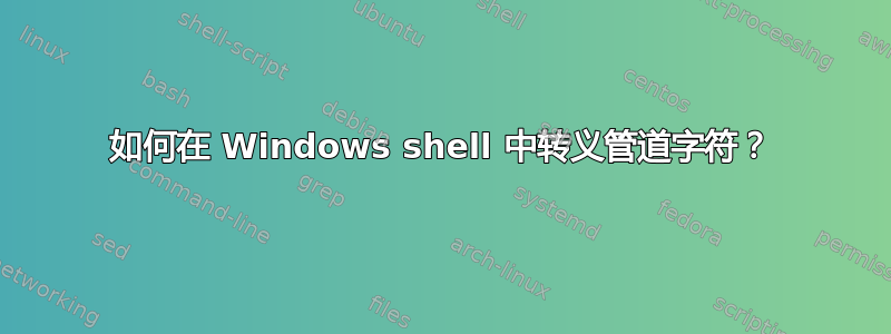 如何在 Windows shell 中转义管道字符？