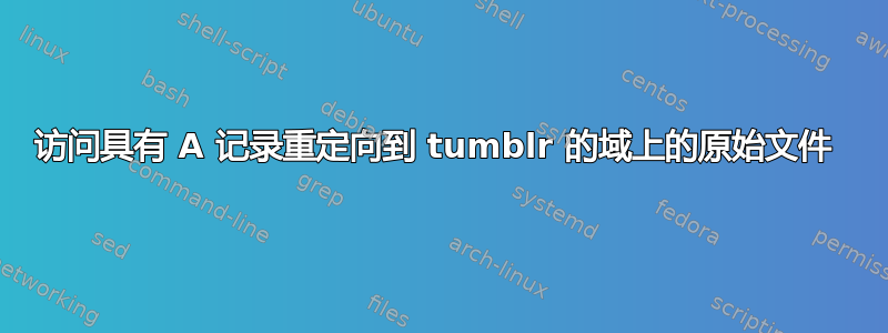 访问具有 A 记录重定向到 tumblr 的域上的原始文件 