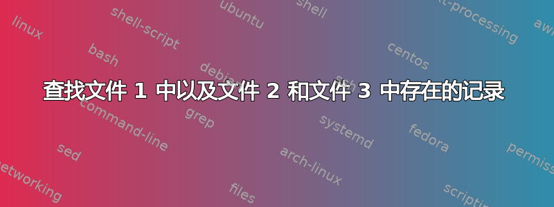 查找文件 1 中以及文件 2 和文件 3 中存在的记录