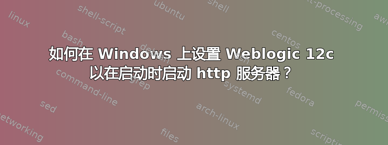 如何在 Windows 上设置 Weblogic 12c 以在启动时启动 http 服务器？