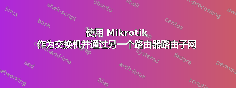 使用 Mikrotik 作为交换机并通过另一个路由器路由子网