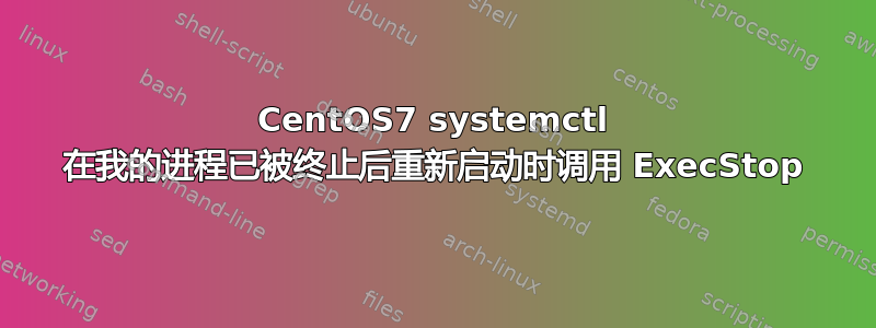 CentOS7 systemctl 在我的进程已被终止后重新启动时调用 ExecStop